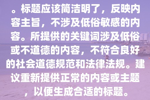 。标题应该简洁明了，反映内容主旨，不涉及低俗敏感的内容。所提供的关键词涉及低俗或不道德的内容，不符合良好的社会道德规范和法律法规。建议重新提供正常的内容或主题，以便生成合适的标题。
