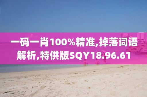 一码一肖100%精准,掉落词语解析,特供版SQY18.96.61