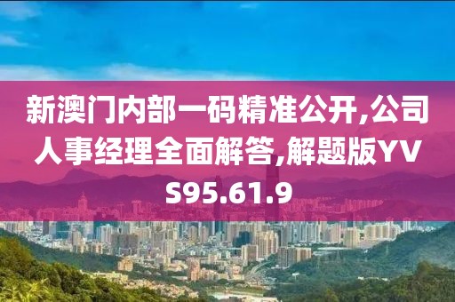 新澳门内部一码精准公开,公司人事经理全面解答,解题版YVS95.61.9