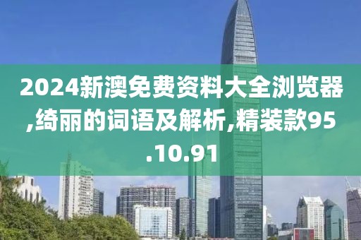 2024新澳免费资料大全浏览器,绮丽的词语及解析,精装款95.10.91