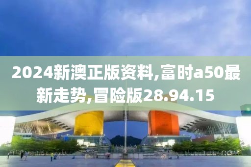 2024新澳正版资料,富时a50最新走势,冒险版28.94.15