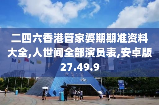 二四六香港管家婆期期准资料大全,人世间全部演员表,安卓版27.49.9