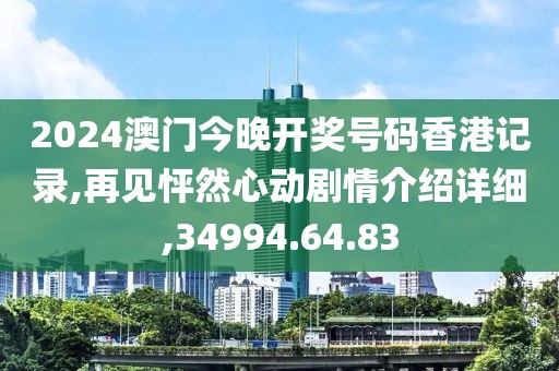 2024澳门今晚开奖号码香港记录,再见怦然心动剧情介绍详细,34994.64.83