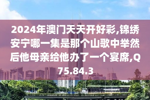 2024年澳门天天开好彩,锦绣安宁哪一集是那个山歌中举然后他母亲给他办了一个宴席,Q75.84.3