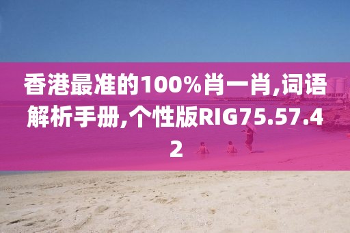 香港最准的100%肖一肖,词语解析手册,个性版RIG75.57.42