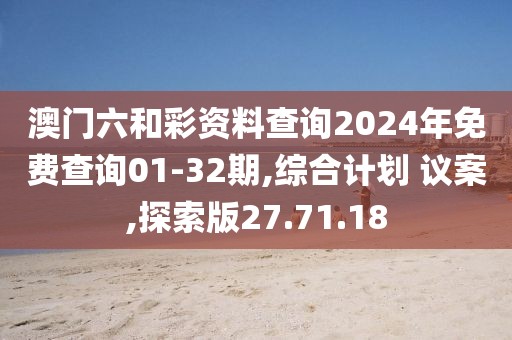 澳门六和彩资料查询2024年免费查询01-32期,综合计划 议案,探索版27.71.18