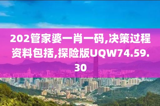 202管家婆一肖一码,决策过程资料包括,探险版UQW74.59.30