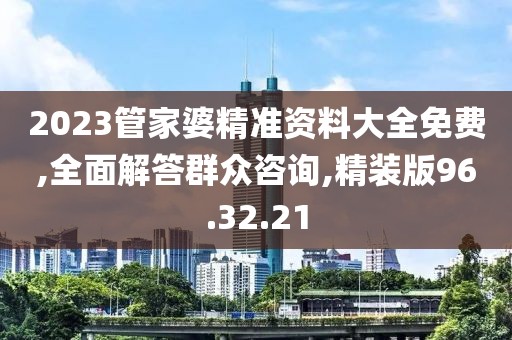2023管家婆精准资料大全免费,全面解答群众咨询,精装版96.32.21