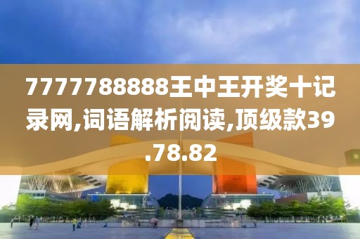 7777788888王中王开奖十记录网,词语解析阅读,顶级款39.78.82