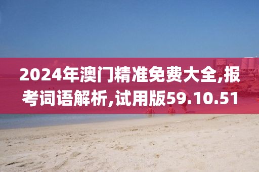 2024年澳门精准免费大全,报考词语解析,试用版59.10.51
