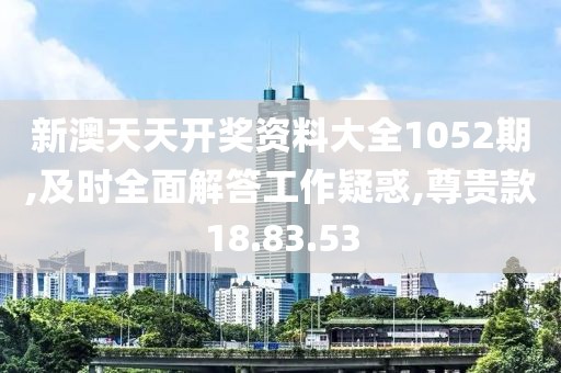 新澳天天开奖资料大全1052期,及时全面解答工作疑惑,尊贵款18.83.53