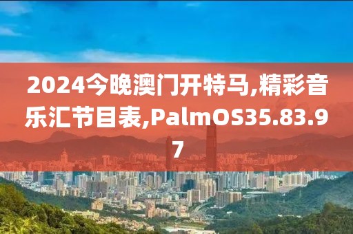 2024今晚澳门开特马,精彩音乐汇节目表,PalmOS35.83.97