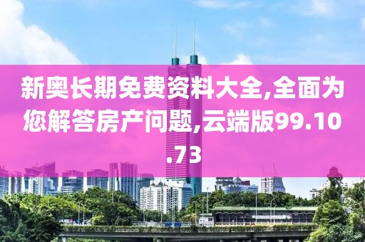 新奥长期免费资料大全,全面为您解答房产问题,云端版99.10.73