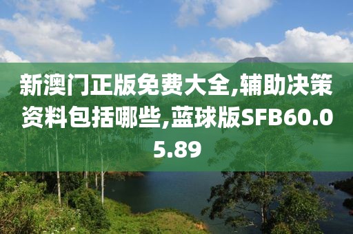 新澳门正版免费大全,辅助决策资料包括哪些,蓝球版SFB60.05.89