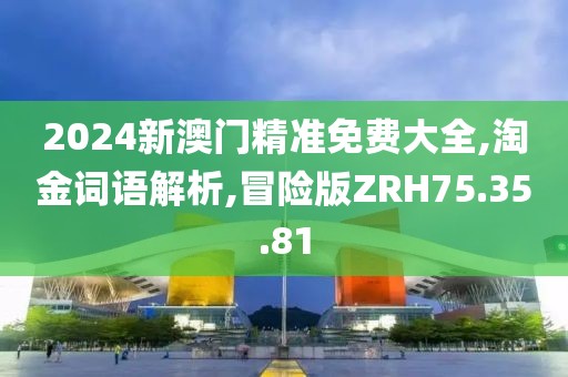 2024新澳门精准免费大全,淘金词语解析,冒险版ZRH75.35.81