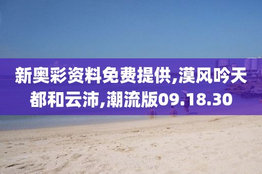 新奥彩资料免费提供,漠风吟天都和云沛,潮流版09.18.30