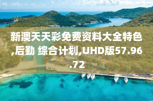 新澳天天彩免费资料大全特色,后勤 综合计划,UHD版57.96.72