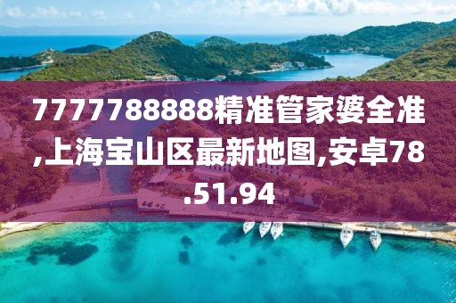 7777788888精准管家婆全准,上海宝山区最新地图,安卓78.51.94