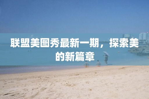 联盟美图秀最新一期，探索美的新篇章