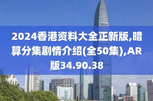 2024香港资料大全正新版,暗算分集剧情介绍(全50集),AR版34.90.38