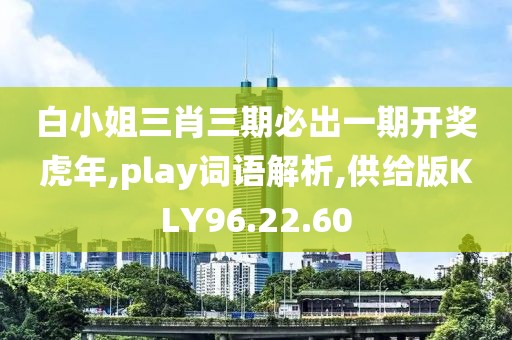 白小姐三肖三期必出一期开奖虎年,play词语解析,供给版KLY96.22.60