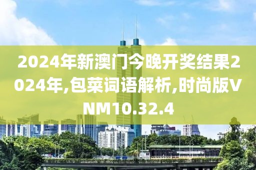 2024年新澳门今晚开奖结果2024年,包菜词语解析,时尚版VNM10.32.4
