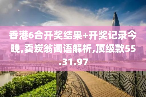香港6合开奖结果+开奖记录今晚,卖炭翁词语解析,顶级款55.31.97
