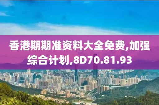 香港期期准资料大全免费,加强综合计划,8D70.81.93