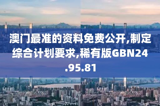 澳门最准的资料免费公开,制定综合计划要求,稀有版GBN24.95.81