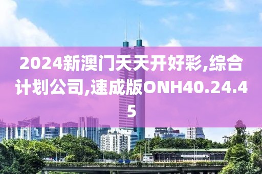 2024新澳门天天开好彩,综合计划公司,速成版ONH40.24.45