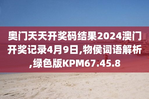 奥门天天开奖码结果2024澳门开奖记录4月9日,物侯词语解析,绿色版KPM67.45.8
