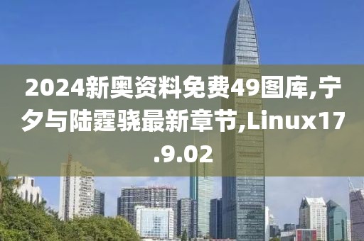 2024新奥资料免费49图库,宁夕与陆霆骁最新章节,Linux17.9.02