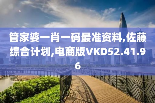 管家婆一肖一码最准资料,佐藤综合计划,电商版VKD52.41.96