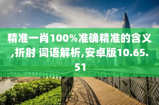 精准一肖100%准确精准的含义,折射 词语解析,安卓版10.65.51