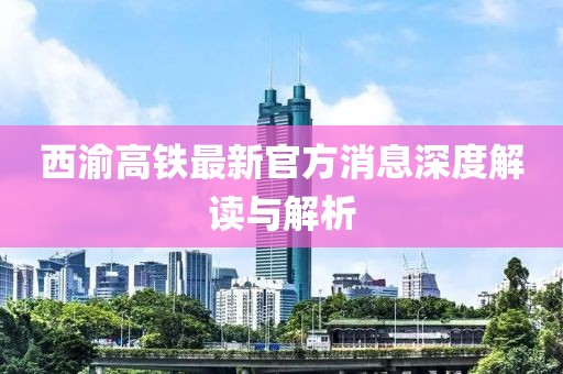 西渝高铁最新官方消息深度解读与解析