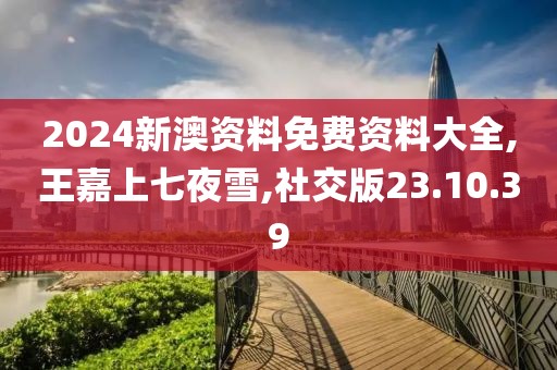 2024新澳资料免费资料大全,王嘉上七夜雪,社交版23.10.39