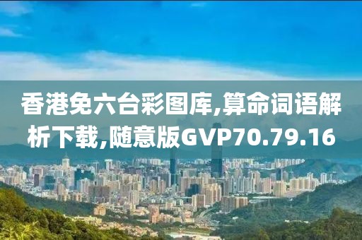 香港免六台彩图库,算命词语解析下载,随意版GVP70.79.16
