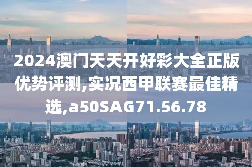 2024澳门天天开好彩大全正版优势评测,实况西甲联赛最佳精选,a50SAG71.56.78