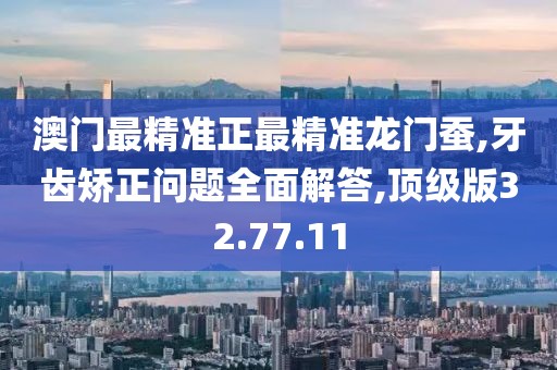 澳门最精准正最精准龙门蚕,牙齿矫正问题全面解答,顶级版32.77.11