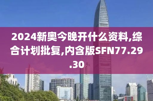 2024新奥今晚开什么资料,综合计划批复,内含版SFN77.29.30