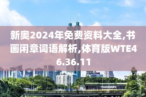 新奥2024年免费资料大全,书画闲章词语解析,体育版WTE46.36.11