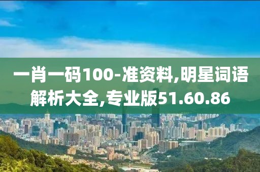 一肖一码100-准资料,明星词语解析大全,专业版51.60.86