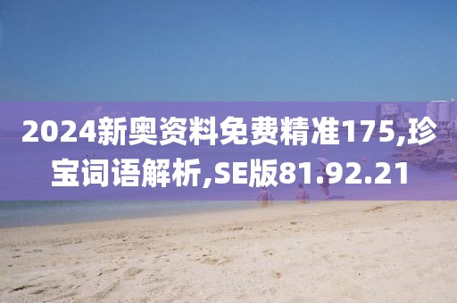 2024新奥资料免费精准175,珍宝词语解析,SE版81.92.21