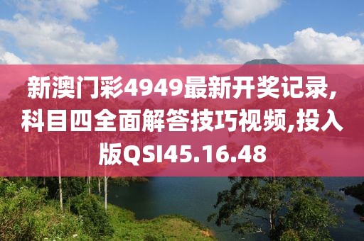 新澳门彩4949最新开奖记录,科目四全面解答技巧视频,投入版QSI45.16.48
