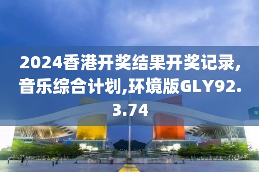 2024香港开奖结果开奖记录,音乐综合计划,环境版GLY92.3.74
