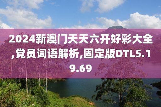 2024新澳门天天六开好彩大全,党员词语解析,固定版DTL5.19.69