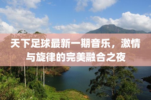 天下足球最新一期音乐，激情与旋律的完美融合之夜