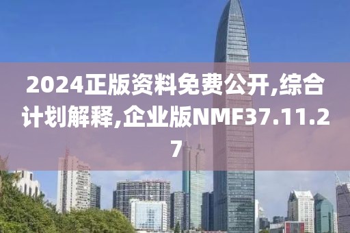 2024正版资料免费公开,综合计划解释,企业版NMF37.11.27