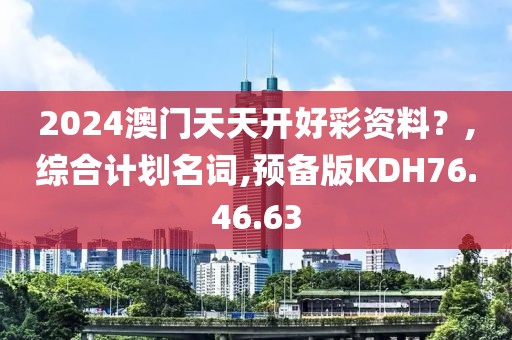 2024澳门天天开好彩资料？,综合计划名词,预备版KDH76.46.63