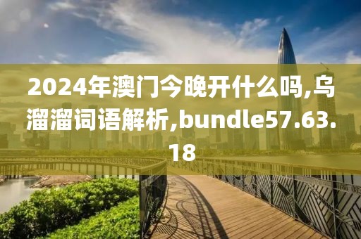 2024年澳门今晚开什么吗,乌溜溜词语解析,bundle57.63.18